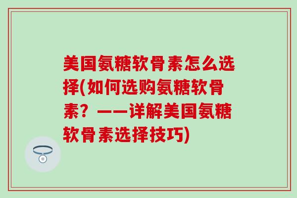 美国氨糖软骨素怎么选择(如何选购氨糖软骨素?——详解美国氨糖软骨素选择技巧) 美国氨糖软骨素怎么选择(如何选购氨糖软骨素?——详解美国氨糖软骨素选择技巧)