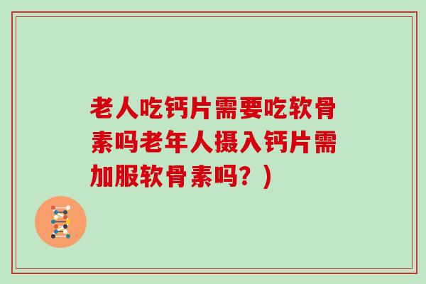 老人吃钙片需要吃软骨素吗老年人摄入钙片需加服软骨素吗?) 老人吃钙片需要吃软骨素吗老年人摄入钙片需加服软骨素吗?)