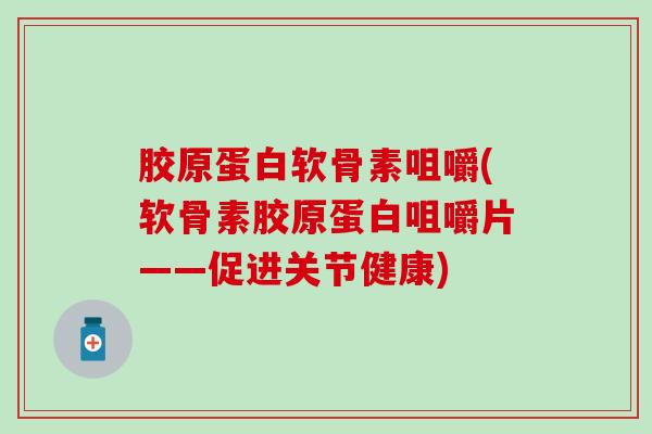 胶原蛋白软骨素咀嚼(软骨素胶原蛋白咀嚼片——促进关节健康) 胶原蛋白软骨素咀嚼(软骨素胶原蛋白咀嚼片——促进关节健康)