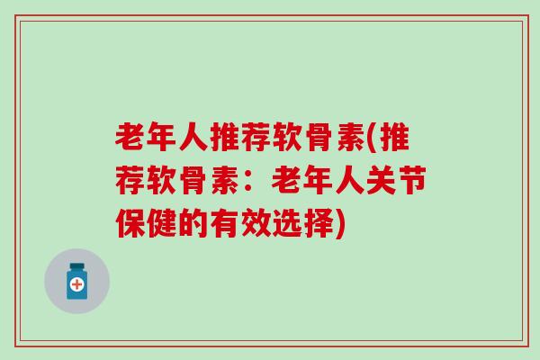 老年人推荐软骨素(推荐软骨素:老年人关节保健的有效选择) 老年人推荐软骨素(推荐软骨素:老年人关节保健的有效选择)