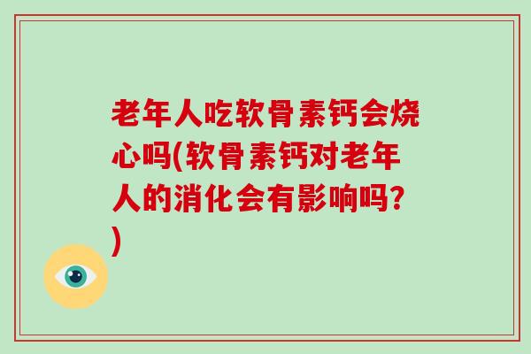 老年人吃软骨素钙会烧心吗(软骨素钙对老年人的消化会有影响吗?) 老年人吃软骨素钙会烧心吗(软骨素钙对老年人的消化会有影响吗?)