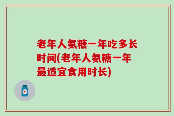 老年人氨糖一年吃多长时间(老年人氨糖一年适宜食用时长)