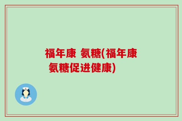 福年康 氨糖(福年康 氨糖促进健康) 福年康 氨糖(福年康 氨糖促进健康)
