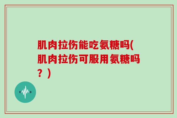 肌肉拉伤能吃氨糖吗(肌肉拉伤可服用氨糖吗?) 肌肉拉伤能吃氨糖吗(肌肉拉伤可服用氨糖吗?)