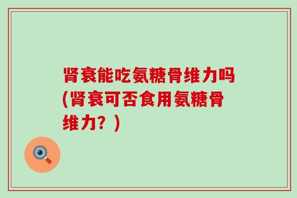 衰能吃氨糖骨维力吗(衰可否食用氨糖骨维力?) 衰能吃氨糖骨维力吗(衰可否食用氨糖骨维力?)