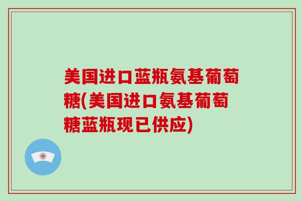 美国进口蓝瓶氨基葡萄糖(美国进口氨基葡萄糖蓝瓶现已供应)