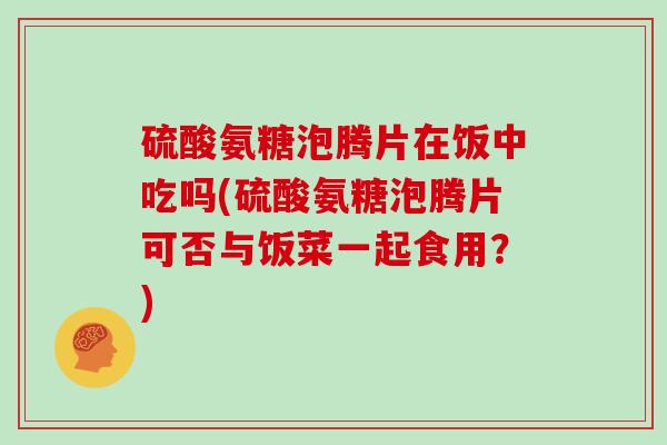 硫酸氨糖泡腾片在饭中吃吗(硫酸氨糖泡腾片可否与饭菜一起食用?) 硫酸氨糖泡腾片在饭中吃吗(硫酸氨糖泡腾片可否与饭菜一起食用?)