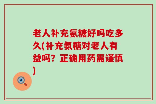 老人补充氨糖好吗吃多久(补充氨糖对老人有益吗?正确用药需谨慎) 老人补充氨糖好吗吃多久(补充氨糖对老人有益吗?正确用药需谨慎)