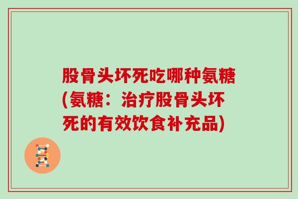 股骨头坏死吃哪种氨糖(氨糖:股骨头坏死的有效饮食补充品) 股骨头坏死吃哪种氨糖(氨糖:股骨头坏死的有效饮食补充品)