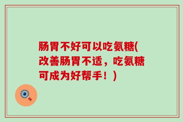 肠胃不好可以吃氨糖(改善肠胃不适,吃氨糖可成为好帮手!) 肠胃不好可以吃氨糖(改善肠胃不适,吃氨糖可成为好帮手!)