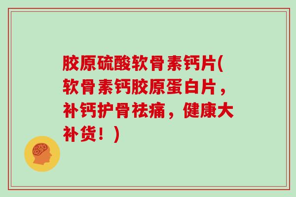 胶原硫酸软骨素钙片(软骨素钙胶原蛋白片，补钙护骨祛痛，健康大补货！)