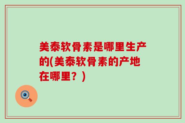 美泰软骨素是哪里生产的(美泰软骨素的产地在哪里?) 美泰软骨素是哪里生产的(美泰软骨素的产地在哪里?)