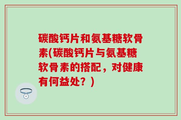 碳酸钙片和氨基糖软骨素(碳酸钙片与氨基糖软骨素的搭配,对健康有何益处?) 碳酸钙片和氨基糖软骨素(碳酸钙片与氨基糖软骨素的搭配,对健康有何益处?)