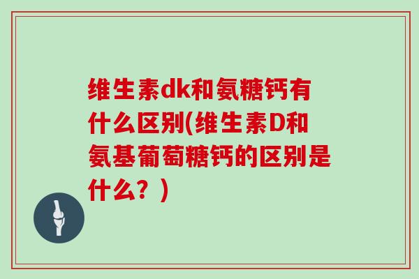 维生素dk和氨糖钙有什么区别(维生素D和氨基葡萄糖钙的区别是什么?) 维生素dk和氨糖钙有什么区别(维生素D和氨基葡萄糖钙的区别是什么?)