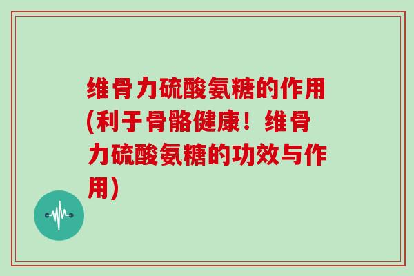 维骨力硫酸氨糖的作用(利于骨骼健康！维骨力硫酸氨糖的功效与作用)