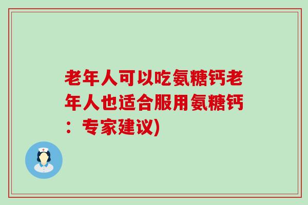 老年人可以吃氨糖钙老年人也适合服用氨糖钙:专家建议) 老年人可以吃氨糖钙老年人也适合服用氨糖钙:专家建议)