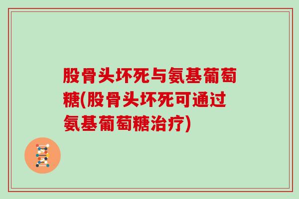 股骨头坏死与氨基葡萄糖(股骨头坏死可通过氨基葡萄糖)