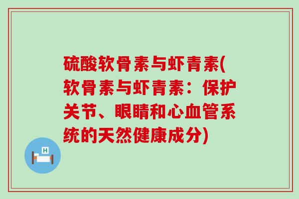 硫酸软骨素与虾青素(软骨素与虾青素:保护关节、眼睛和心系统的天然健康成分) 硫酸软骨素与虾青素(软骨素与虾青素:保护关节、眼睛和心系统的天然健康成分)