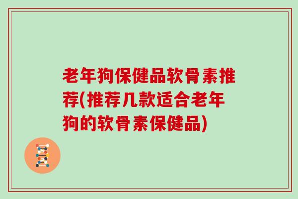 老年狗保健品软骨素推荐(推荐几款适合老年狗的软骨素保健品) 老年狗保健品软骨素推荐(推荐几款适合老年狗的软骨素保健品)
