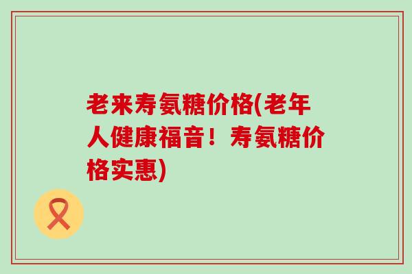 老来寿氨糖价格(老年人健康福音!寿氨糖价格实惠) 老来寿氨糖价格(老年人健康福音!寿氨糖价格实惠)