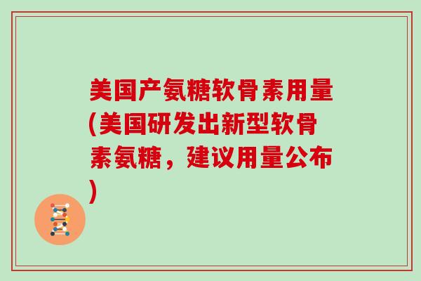 美国产氨糖软骨素用量(美国研发出新型软骨素氨糖,建议用量公布) 美国产氨糖软骨素用量(美国研发出新型软骨素氨糖,建议用量公布)