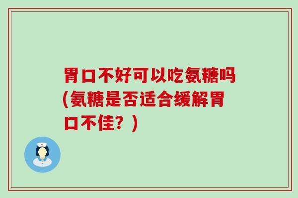 胃口不好可以吃氨糖吗(氨糖是否适合缓解胃口不佳？)