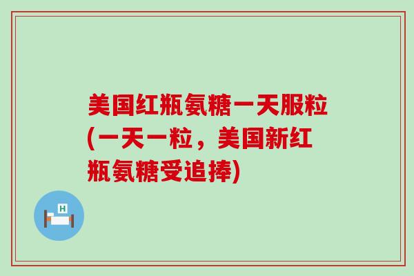 美国红瓶氨糖一天服粒(一天一粒,美国新红瓶氨糖受追捧) 美国红瓶氨糖一天服粒(一天一粒,美国新红瓶氨糖受追捧)