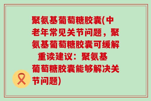 聚氨基葡萄糖胶囊(中老年常见关节问题,聚氨基葡萄糖胶囊可缓解 重读建议:聚氨基葡萄糖胶囊能够解决关节问题) 聚氨基葡萄糖胶囊(中老年常见关节问题,聚氨基葡萄糖胶囊可缓解 重读建议:聚氨基葡萄糖胶囊能够解决关节问题)