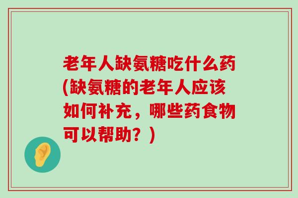 老年人缺氨糖吃什么药(缺氨糖的老年人应该如何补充,哪些药食物可以帮助?) 老年人缺氨糖吃什么药(缺氨糖的老年人应该如何补充,哪些药食物可以帮助?)