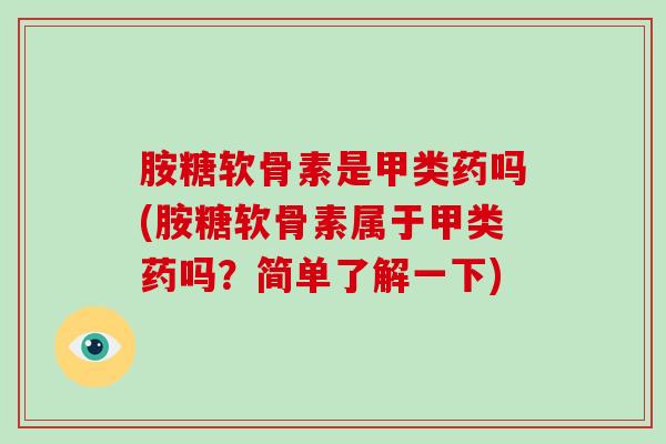 胺糖软骨素是甲类药吗(胺糖软骨素属于甲类药吗?简单了解一下) 胺糖软骨素是甲类药吗(胺糖软骨素属于甲类药吗?简单了解一下)