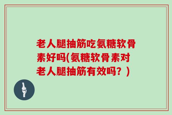 老人腿抽筋吃氨糖软骨素好吗(氨糖软骨素对老人腿抽筋有效吗?) 老人腿抽筋吃氨糖软骨素好吗(氨糖软骨素对老人腿抽筋有效吗?)