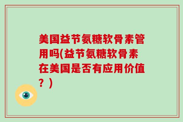 美国益节氨糖软骨素管用吗(益节氨糖软骨素在美国是否有应用价值?) 美国益节氨糖软骨素管用吗(益节氨糖软骨素在美国是否有应用价值?)