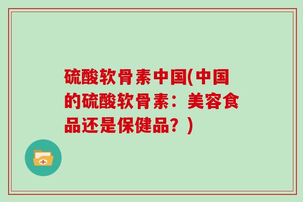 硫酸软骨素中国(中国的硫酸软骨素：美容食品还是保健品？)