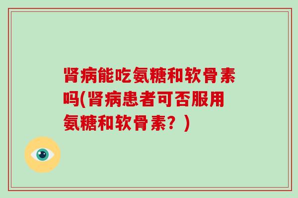 能吃氨糖和软骨素吗(患者可否服用氨糖和软骨素?) 能吃氨糖和软骨素吗(患者可否服用氨糖和软骨素?)