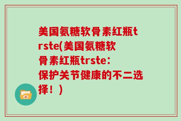 美国氨糖软骨素红瓶trste(美国氨糖软骨素红瓶trste:保护关节健康的不二选择!) 美国氨糖软骨素红瓶trste(美国氨糖软骨素红瓶trste:保护关节健康的不二选择!)