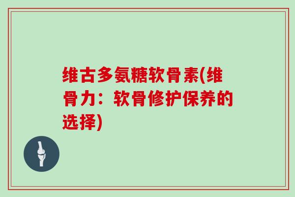 维古多氨糖软骨素(维骨力:软骨修护保养的选择) 维古多氨糖软骨素(维骨力:软骨修护保养的选择)