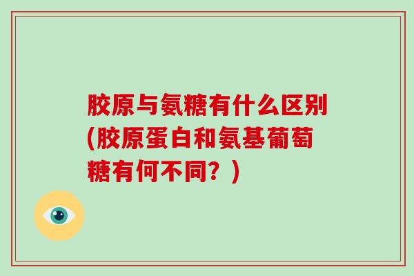 胶原与氨糖有什么区别(胶原蛋白和氨基葡萄糖有何不同？)