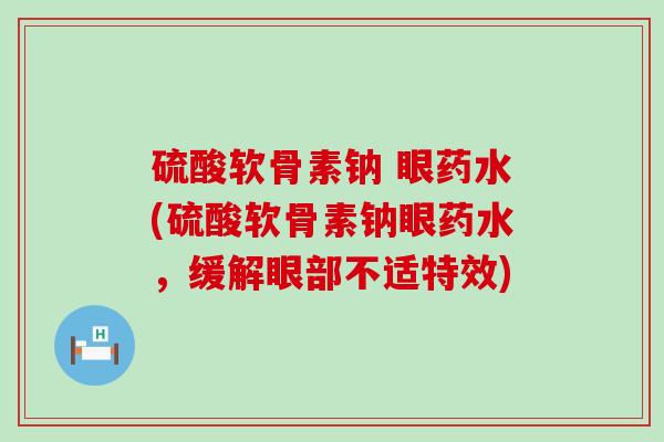 硫酸软骨素钠 眼药水(硫酸软骨素钠眼药水,缓解眼部不适特效) 硫酸软骨素钠 眼药水(硫酸软骨素钠眼药水,缓解眼部不适特效)