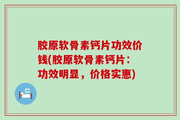 胶原软骨素钙片功效价钱(胶原软骨素钙片：功效明显，价格实惠)