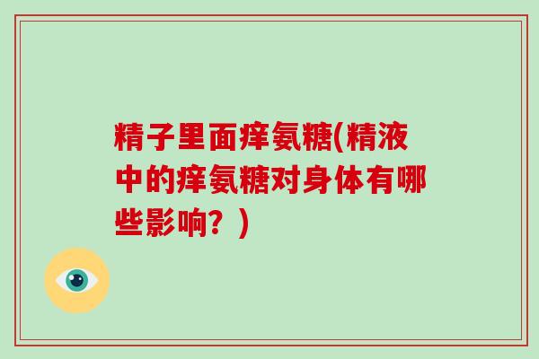 精子里面痒氨糖(精液中的痒氨糖对身体有哪些影响?) 精子里面痒氨糖(精液中的痒氨糖对身体有哪些影响?)