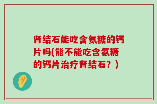 结石能吃含氨糖的钙片吗(能不能吃含氨糖的钙片结石?) 结石能吃含氨糖的钙片吗(能不能吃含氨糖的钙片结石?)