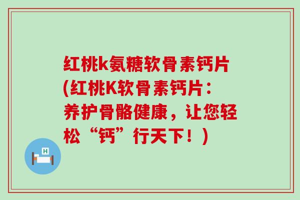 红桃k氨糖软骨素钙片(红桃K软骨素钙片：养护骨骼健康，让您轻松“钙”行天下！)