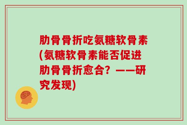 肋骨吃氨糖软骨素(氨糖软骨素能否促进肋骨愈合?——研究发现) 肋骨吃氨糖软骨素(氨糖软骨素能否促进肋骨愈合?——研究发现)
