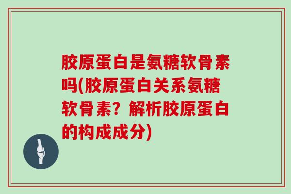 胶原蛋白是氨糖软骨素吗(胶原蛋白关系氨糖软骨素？解析胶原蛋白的构成成分)