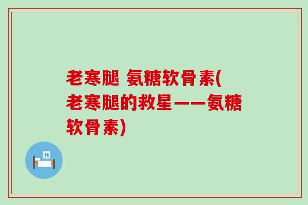 老寒腿 氨糖软骨素(老寒腿的救星——氨糖软骨素)