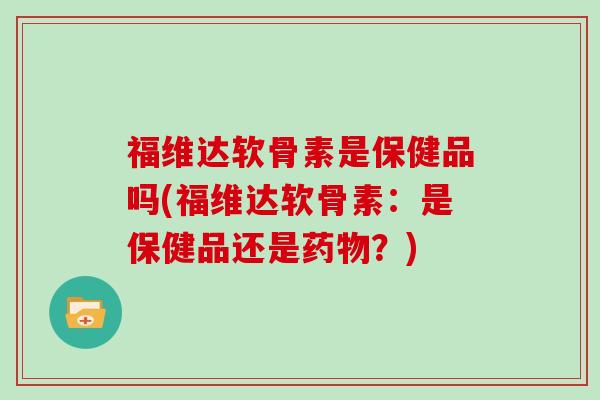 福维达软骨素是保健品吗(福维达软骨素:是保健品还是?) 福维达软骨素是保健品吗(福维达软骨素:是保健品还是?)