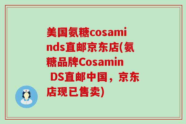 美国氨糖cosaminds直邮京东店(氨糖品牌Cosamin DS直邮中国，京东店现已售卖)