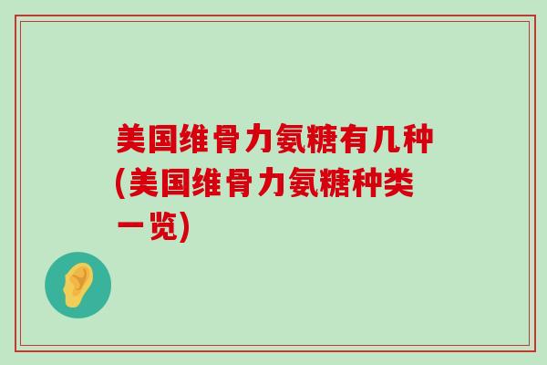 美国维骨力氨糖有几种(美国维骨力氨糖种类一览) 美国维骨力氨糖有几种(美国维骨力氨糖种类一览)