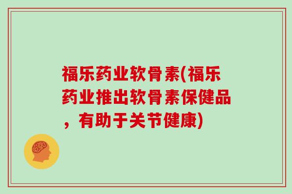 福乐药业软骨素(福乐药业推出软骨素保健品,有助于关节健康) 福乐药业软骨素(福乐药业推出软骨素保健品,有助于关节健康)