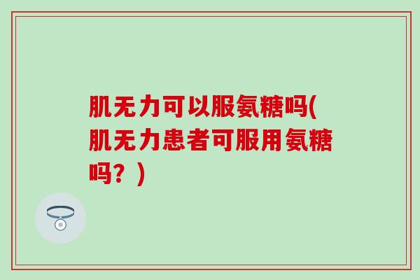 肌无力可以服氨糖吗(肌无力患者可服用氨糖吗？)
